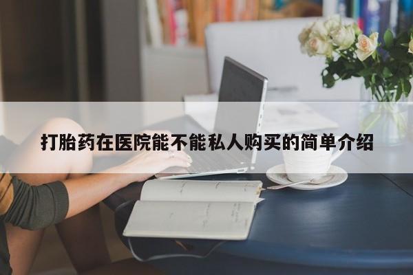 私人卖打胎药货到付款的打胎药在医院能不能私人购买的简单介绍