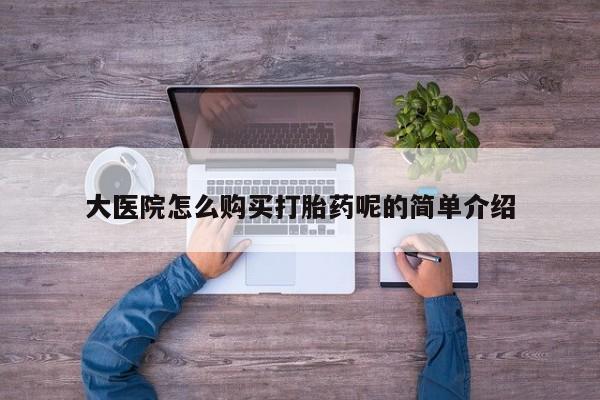 私人卖打胎药货到付款的大医院怎么购买打胎药呢的简单介绍