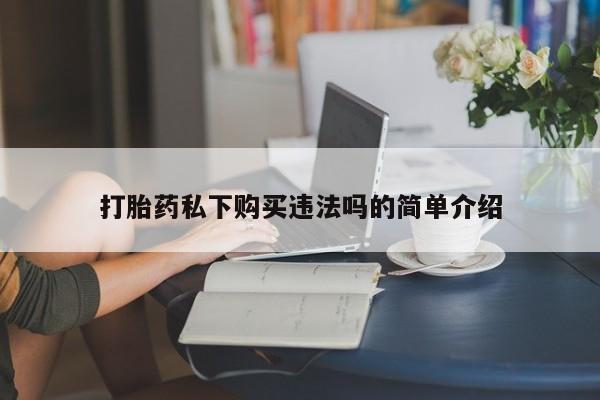 私人卖打胎药货到付款的打胎药私下购买违法吗的简单介绍
