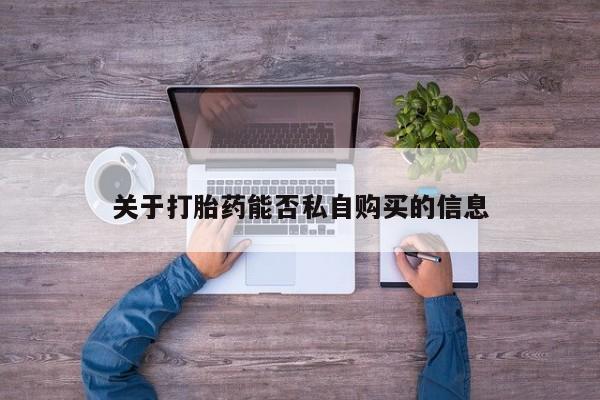 私人卖打胎药货到付款的关于打胎药能否私自购买的信息