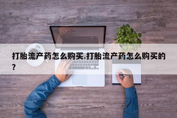 私人卖打胎药货到付款的打胎流产药怎么购买.打胎流产药怎么购买的？